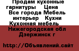 Продам кухонные гарнитуры! › Цена ­ 1 - Все города Мебель, интерьер » Кухни. Кухонная мебель   . Нижегородская обл.,Дзержинск г.